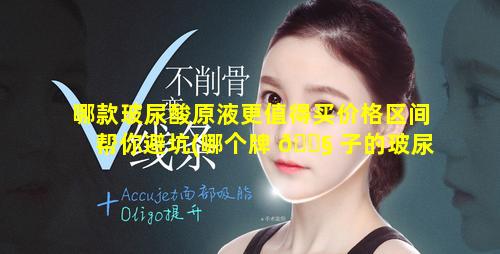 哪款玻尿酸原液更值得买价格区间帮你避坑(哪个牌 🐧 子的玻尿酸原液效果好)